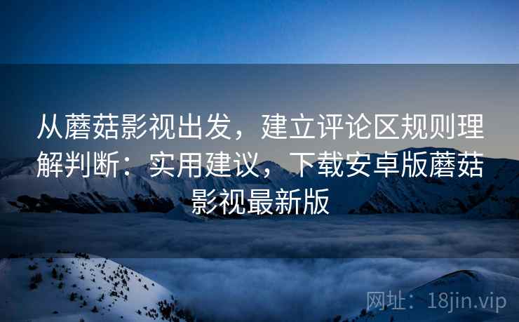 从蘑菇影视出发，建立评论区规则理解判断：实用建议，下载安卓版蘑菇影视最新版
