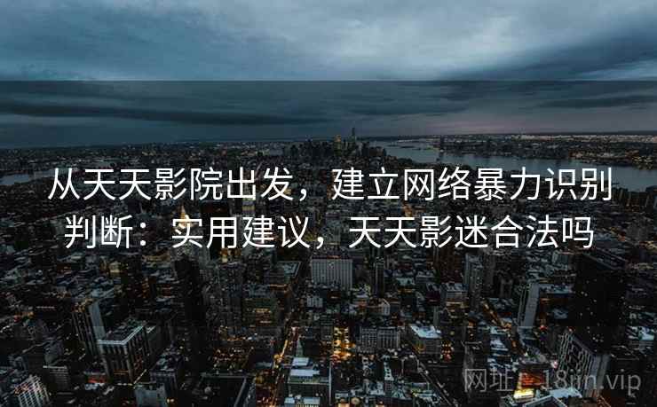 从天天影院出发，建立网络暴力识别判断：实用建议，天天影迷合法吗