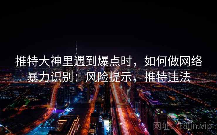 推特大神里遇到爆点时，如何做网络暴力识别：风险提示，推特违法