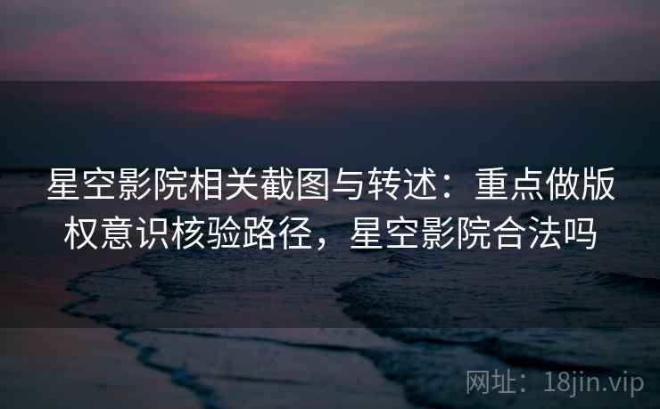 星空影院相关截图与转述：重点做版权意识核验路径，星空影院合法吗