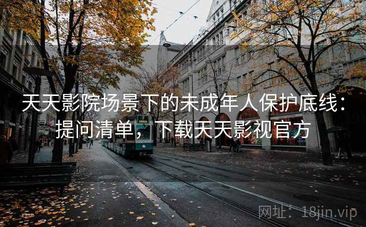 天天影院场景下的未成年人保护底线：提问清单，下载天天影视官方