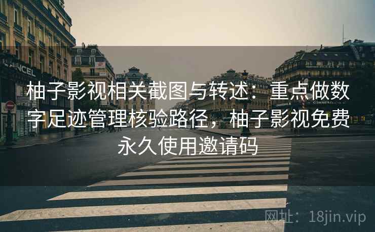 柚子影视相关截图与转述：重点做数字足迹管理核验路径，柚子影视免费永久使用邀请码