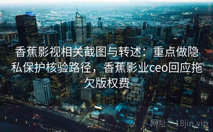 香蕉影视相关截图与转述：重点做隐私保护核验路径，香蕉影业ceo回应拖欠版权费