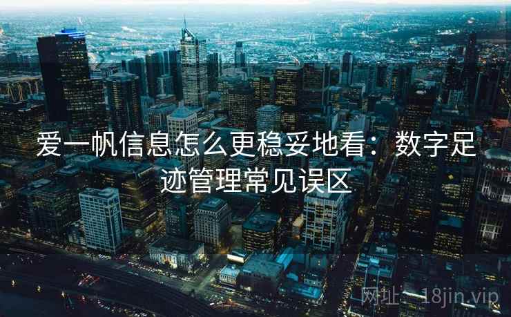 爱一帆信息怎么更稳妥地看：数字足迹管理常见误区