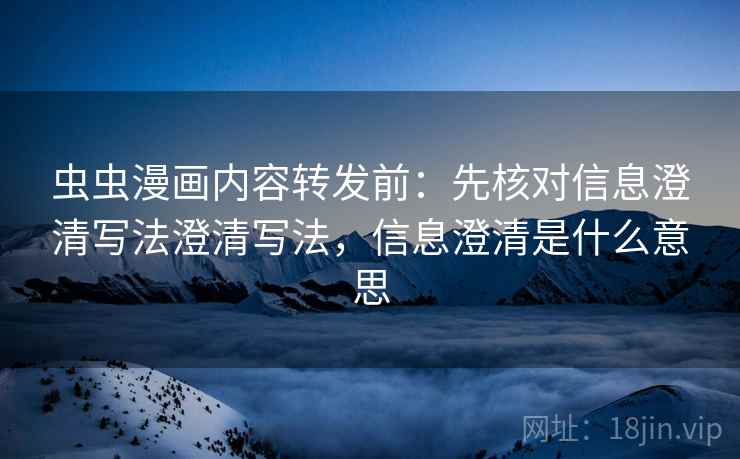 虫虫漫画内容转发前：先核对信息澄清写法澄清写法，信息澄清是什么意思