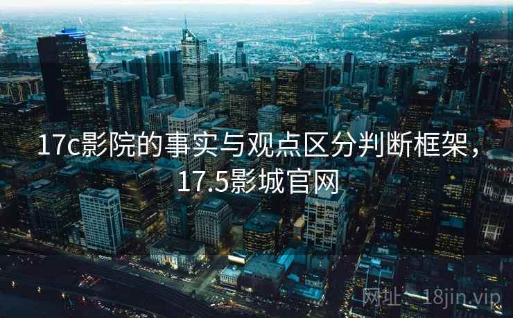 17c影院的事实与观点区分判断框架，17.5影城官网