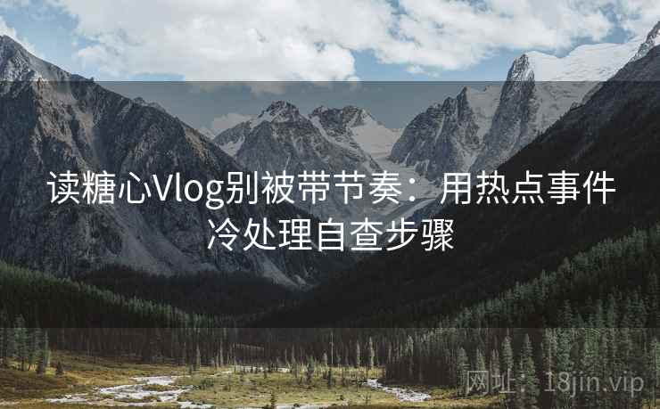 读糖心Vlog别被带节奏：用热点事件冷处理自查步骤