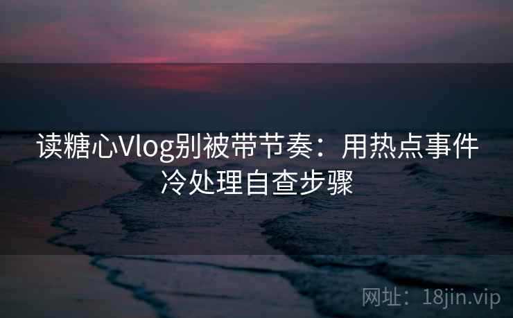 读糖心Vlog别被带节奏：用热点事件冷处理自查步骤