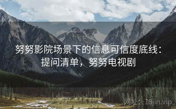 努努影院场景下的信息可信度底线：提问清单，努努电视剧