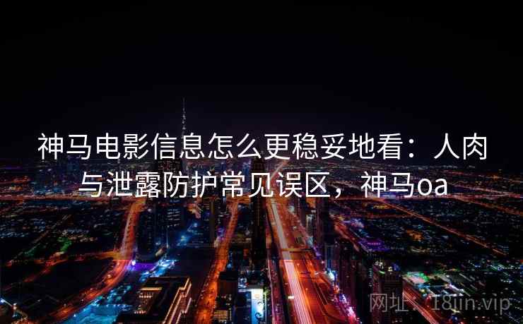 神马电影信息怎么更稳妥地看：人肉与泄露防护常见误区，神马oa