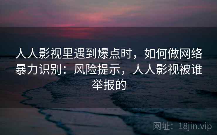 人人影视里遇到爆点时，如何做网络暴力识别：风险提示，人人影视被谁举报的