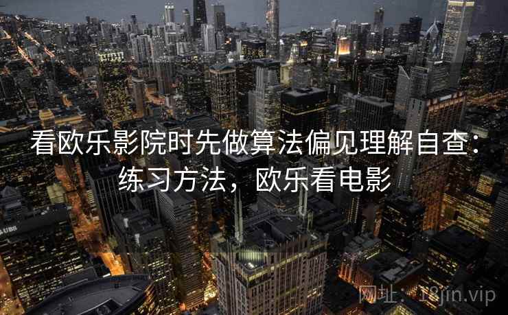 看欧乐影院时先做算法偏见理解自查：练习方法，欧乐看电影