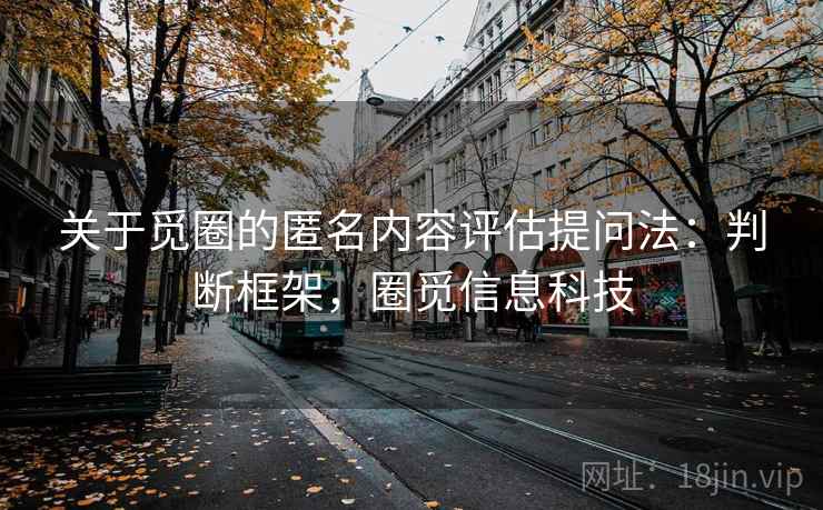 关于觅圈的匿名内容评估提问法：判断框架，圈觅信息科技