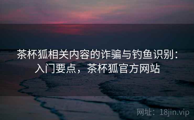茶杯狐相关内容的诈骗与钓鱼识别：入门要点，茶杯狐官方网站