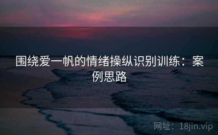 围绕爱一帆的情绪操纵识别训练：案例思路