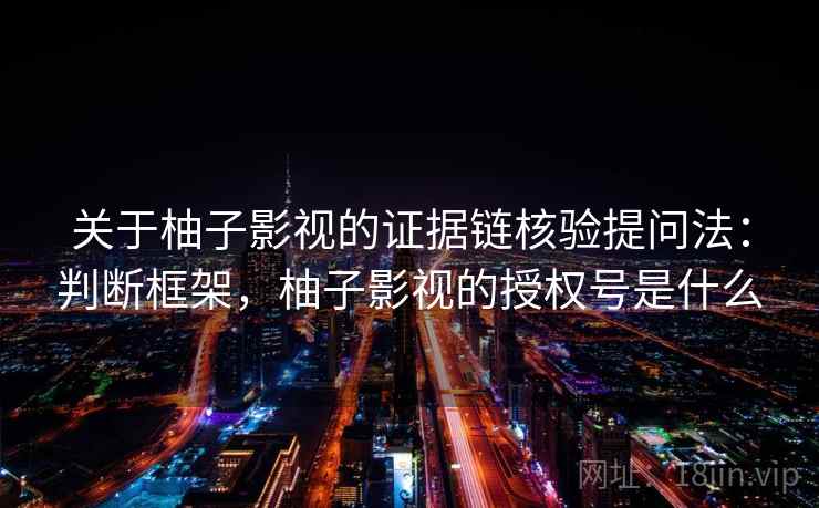 关于柚子影视的证据链核验提问法：判断框架，柚子影视的授权号是什么