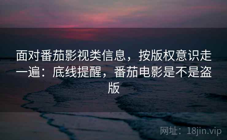 面对番茄影视类信息，按版权意识走一遍：底线提醒，番茄电影是不是盗版