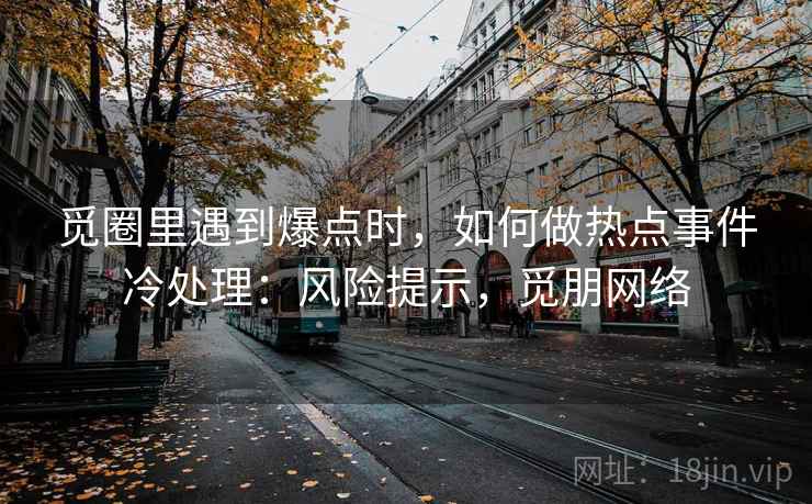 觅圈里遇到爆点时，如何做热点事件冷处理：风险提示，觅朋网络