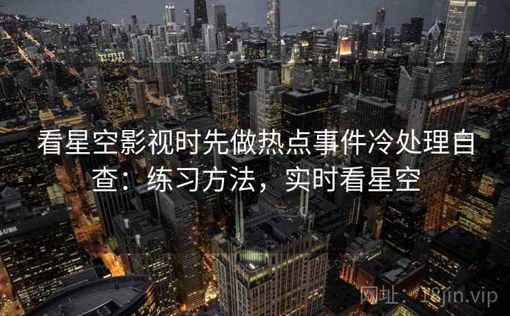 看星空影视时先做热点事件冷处理自查：练习方法，实时看星空
