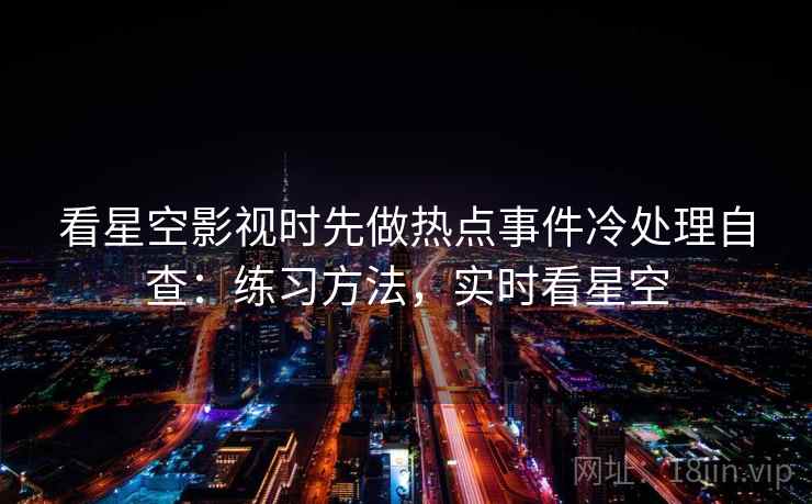 看星空影视时先做热点事件冷处理自查：练习方法，实时看星空
