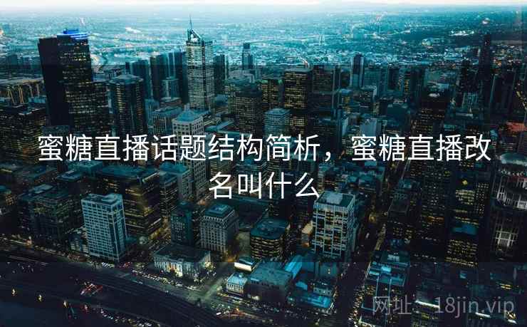 蜜糖直播话题结构简析，蜜糖直播改名叫什么