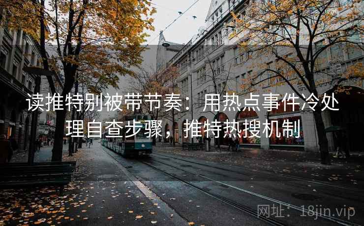 读推特别被带节奏：用热点事件冷处理自查步骤，推特热搜机制