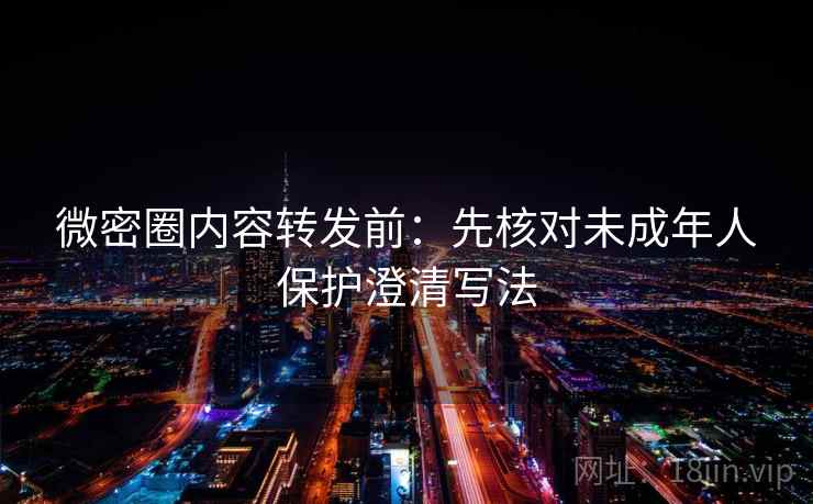 微密圈内容转发前：先核对未成年人保护澄清写法