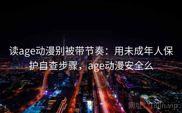 读age动漫别被带节奏：用未成年人保护自查步骤，age动漫安全么