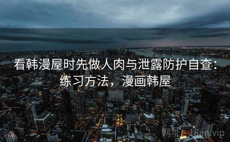 看韩漫屋时先做人肉与泄露防护自查：练习方法，漫画韩屋