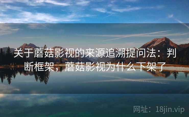 关于蘑菇影视的来源追溯提问法：判断框架，蘑菇影视为什么下架了