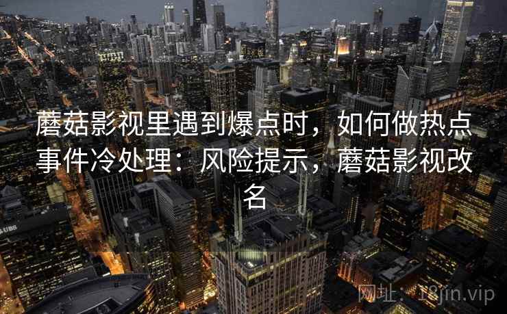 蘑菇影视里遇到爆点时，如何做热点事件冷处理：风险提示，蘑菇影视改名