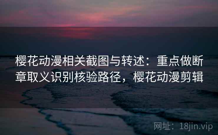 樱花动漫相关截图与转述：重点做断章取义识别核验路径，樱花动漫剪辑