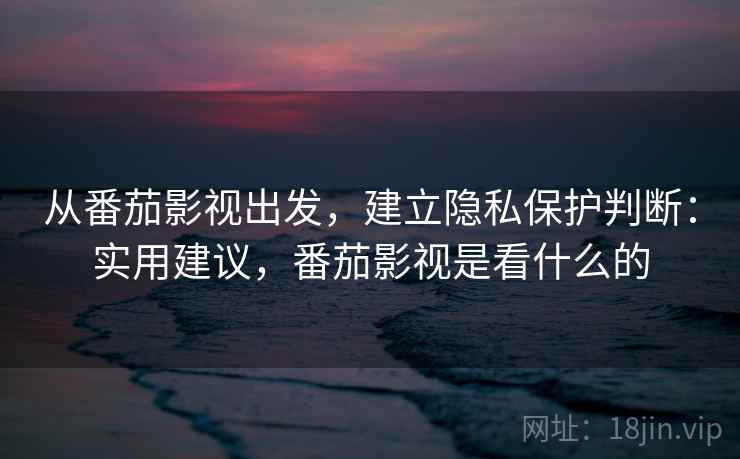 从番茄影视出发，建立隐私保护判断：实用建议，番茄影视是看什么的