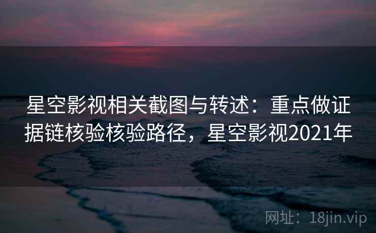 星空影视相关截图与转述：重点做证据链核验核验路径，星空影视2021年