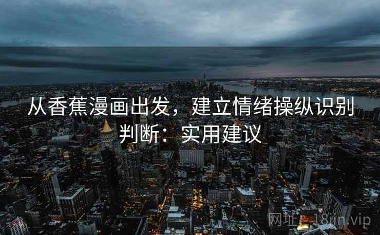 从香蕉漫画出发，建立情绪操纵识别判断：实用建议