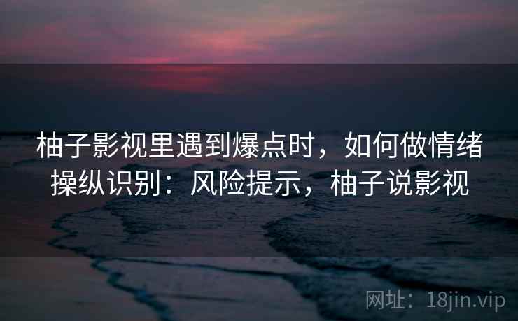 柚子影视里遇到爆点时，如何做情绪操纵识别：风险提示，柚子说影视
