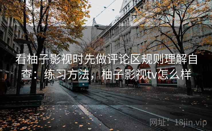 看柚子影视时先做评论区规则理解自查：练习方法，柚子影视tv怎么样