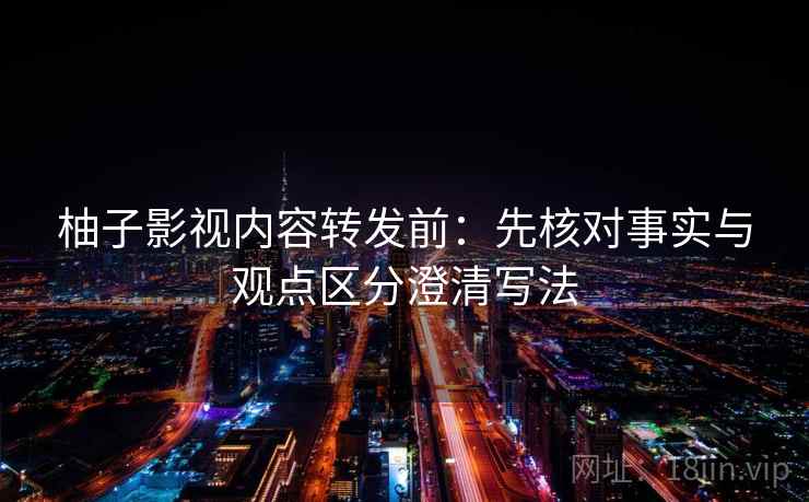 柚子影视内容转发前：先核对事实与观点区分澄清写法
