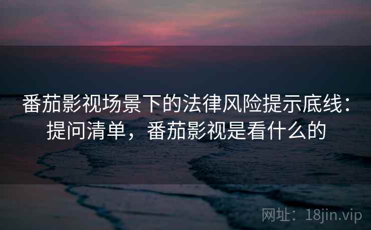 番茄影视场景下的法律风险提示底线：提问清单，番茄影视是看什么的