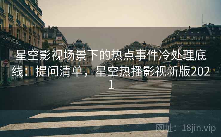 星空影视场景下的热点事件冷处理底线：提问清单，星空热播影视新版2021