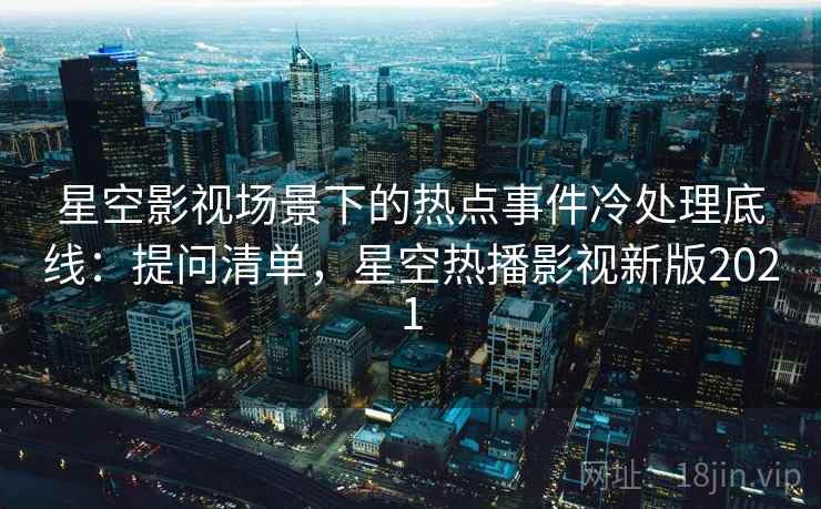 星空影视场景下的热点事件冷处理底线：提问清单，星空热播影视新版2021
