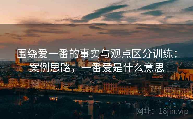 围绕爱一番的事实与观点区分训练：案例思路，一番爱是什么意思