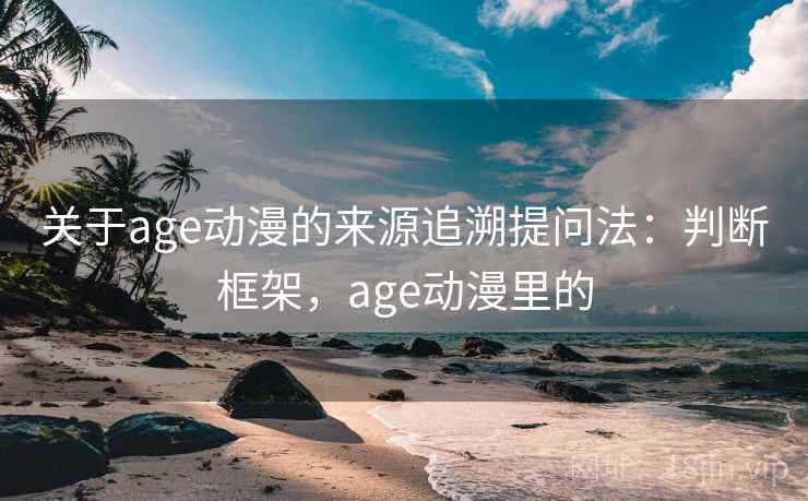 关于age动漫的来源追溯提问法：判断框架，age动漫里的
