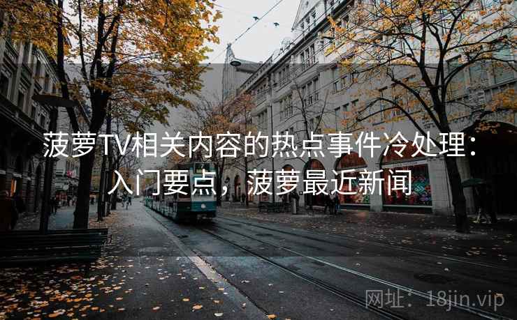 菠萝TV相关内容的热点事件冷处理：入门要点，菠萝最近新闻
