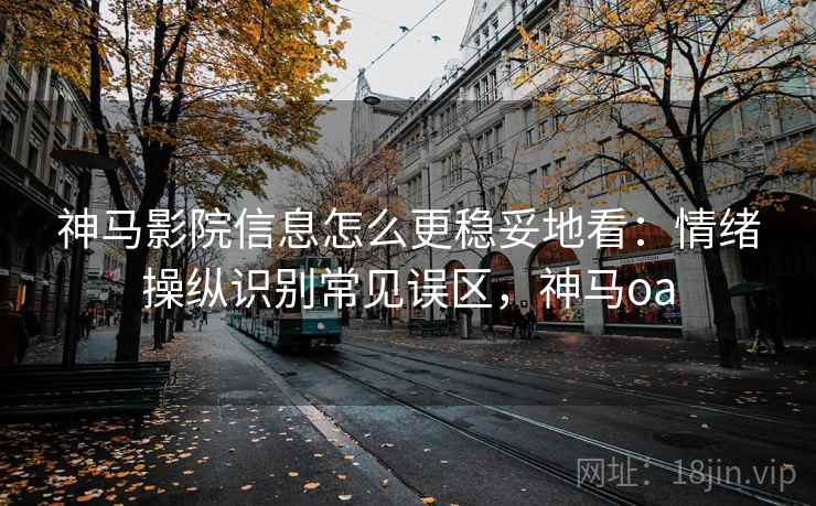 神马影院信息怎么更稳妥地看：情绪操纵识别常见误区，神马oa