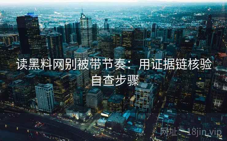 读黑料网别被带节奏：用证据链核验自查步骤