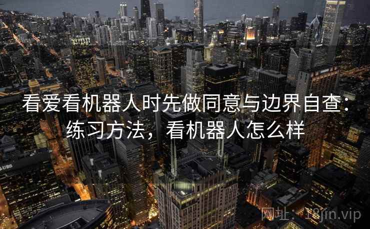 看爱看机器人时先做同意与边界自查：练习方法，看机器人怎么样