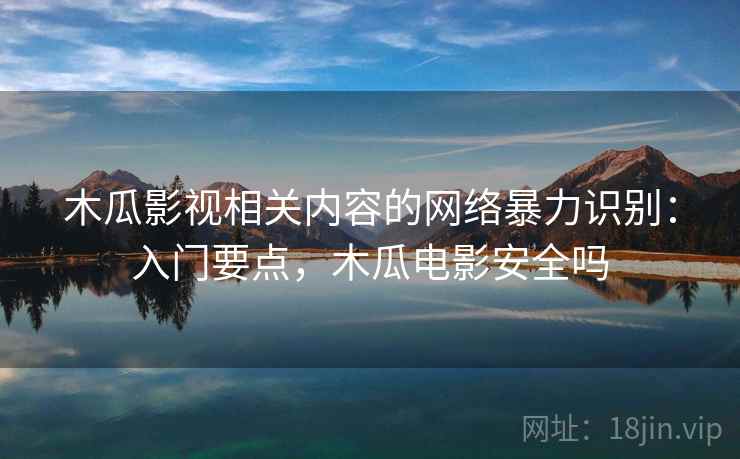 木瓜影视相关内容的网络暴力识别：入门要点，木瓜电影安全吗