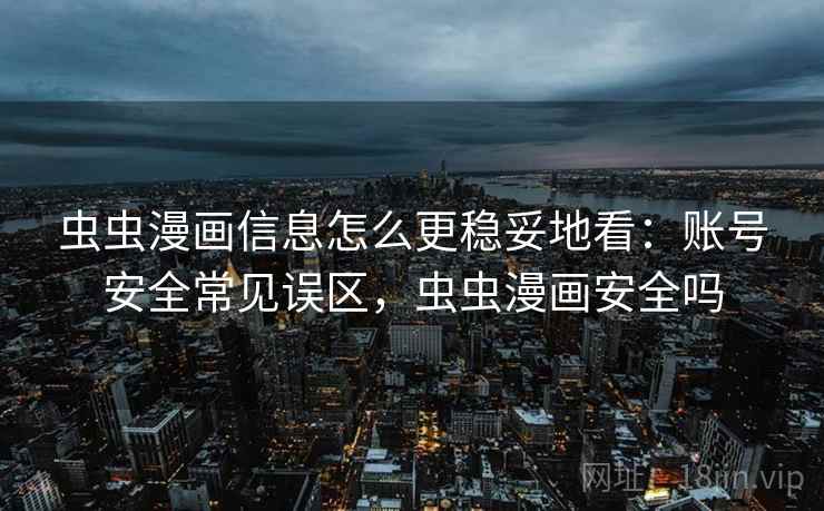 虫虫漫画信息怎么更稳妥地看：账号安全常见误区，虫虫漫画安全吗