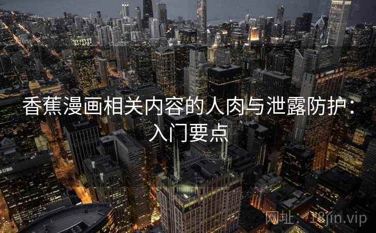 香蕉漫画相关内容的人肉与泄露防护：入门要点